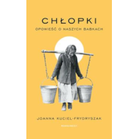 CHŁOPKI. OPOWIEŚĆ O NASZYCH BABKACH. Joanna Kuciel-Frydryszak