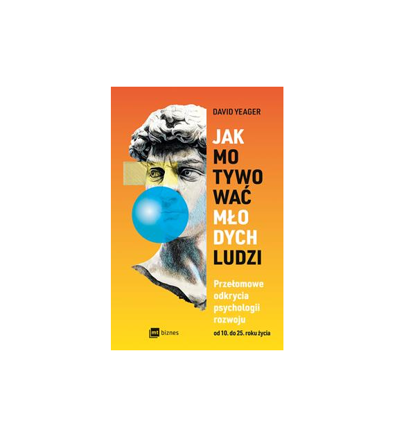 Jak motywować młodych ludzi. Przełomowe odkrycia psychologii rozwoju od 10 do 25 roku życia  David Yeager