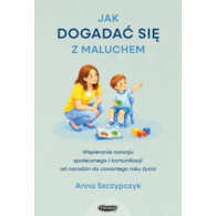Jak dogadać się z maluchem. Wspieranie rozwoju społecznego i komunikacji od narodzin od czwartego roku życia  Anna Szczypczyk